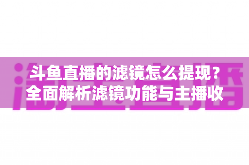 斗鱼直播的滤镜怎么提现？全面解析滤镜功能与主播收益提现的正确流程