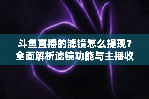 斗鱼直播的滤镜怎么提现？全面解析滤镜功能与主播收益提现的正确流程