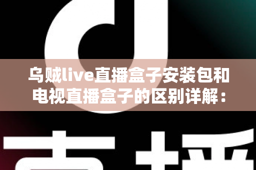 乌贼live直播盒子安装包和电视直播盒子的区别详解:软件方案与硬件方案怎么选才不踩坑? 乌贼live直播盒子安装包和电视直播盒子的区别详解:软件方案与硬件方案怎么选才不踩坑?