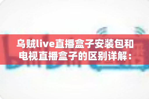 乌贼live直播盒子安装包和电视直播盒子的区别详解:软件方案与硬件方案怎么选才不踩坑? 乌贼live直播盒子安装包和电视直播盒子的区别详解:软件方案与硬件方案怎么选才不踩坑?