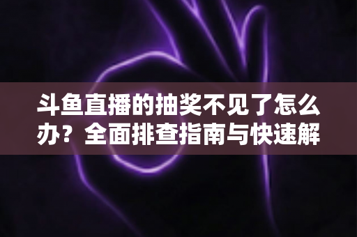 斗鱼直播的抽奖不见了怎么办?全面排查指南与快速解决方案一站式掌握 斗鱼直播的抽奖不见了怎么办?全面排查指南与快速解决方案一站式掌握