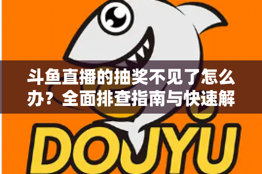 斗鱼直播的抽奖不见了怎么办?全面排查指南与快速解决方案一站式掌握 斗鱼直播的抽奖不见了怎么办?全面排查指南与快速解决方案一站式掌握