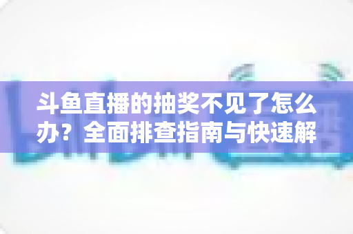 斗鱼直播的抽奖不见了怎么办?全面排查指南与快速解决方案一站式掌握 斗鱼直播的抽奖不见了怎么办?全面排查指南与快速解决方案一站式掌握