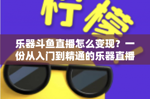 乐器斗鱼直播怎么变现？一份从入门到精通的乐器直播赚钱全攻略