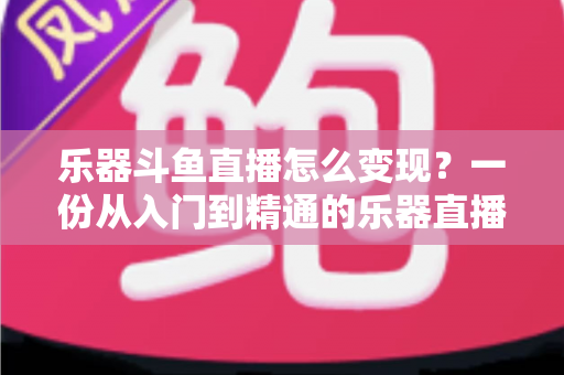乐器斗鱼直播怎么变现？一份从入门到精通的乐器直播赚钱全攻略