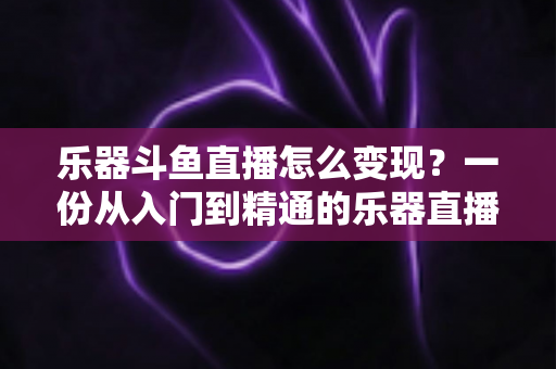 乐器斗鱼直播怎么变现？一份从入门到精通的乐器直播赚钱全攻略