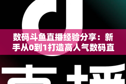 数码斗鱼直播经验分享:新手从0到1打造高人气数码直播间的实战攻略 数码斗鱼直播经验分享:新手从0到1打造高人气数码直播间的实战攻略