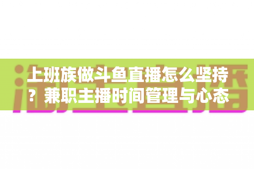 上班族做斗鱼直播怎么坚持?兼职主播时间管理与心态修炼全攻略 上班族做斗鱼直播怎么坚持?兼职主播时间管理与心态修炼全攻略