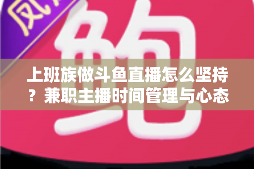 上班族做斗鱼直播怎么坚持?兼职主播时间管理与心态修炼全攻略 上班族做斗鱼直播怎么坚持?兼职主播时间管理与心态修炼全攻略