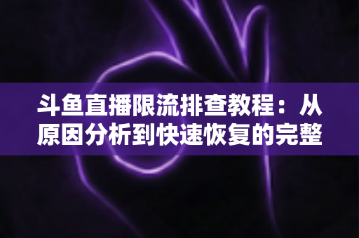 斗鱼直播限流排查教程:从原因分析到快速恢复的完整指南 斗鱼直播限流排查教程:从原因分析到快速恢复的完整指南