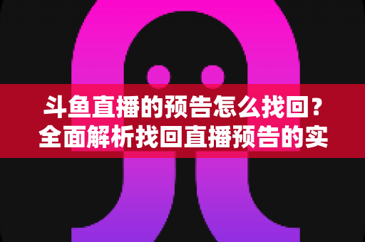 斗鱼直播的预告怎么找回？全面解析找回直播预告的实用方法与技巧