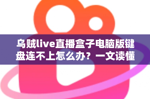 乌贼live直播盒子电脑版键盘连不上怎么办?一文读懂故障排查与实用解决方案 乌贼live直播盒子电脑版键盘连不上怎么办?一文读懂故障排查与实用解决方案
