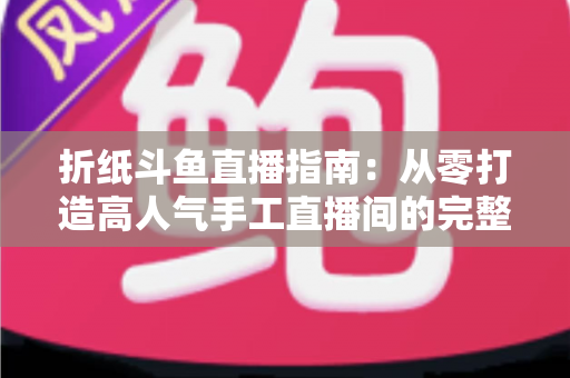 折纸斗鱼直播指南：从零打造高人气手工直播间的完整攻略