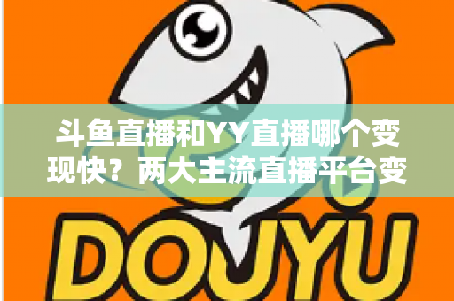 斗鱼直播和YY直播哪个变现快?两大主流直播平台变现速度深度对比与新手赚钱实战指南 斗鱼直播和YY直播哪个变现快?两大主流直播平台变现速度深度对比与新手赚钱实战指南