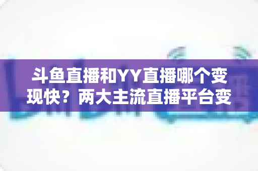 斗鱼直播和YY直播哪个变现快?两大主流直播平台变现速度深度对比与新手赚钱实战指南 斗鱼直播和YY直播哪个变现快?两大主流直播平台变现速度深度对比与新手赚钱实战指南