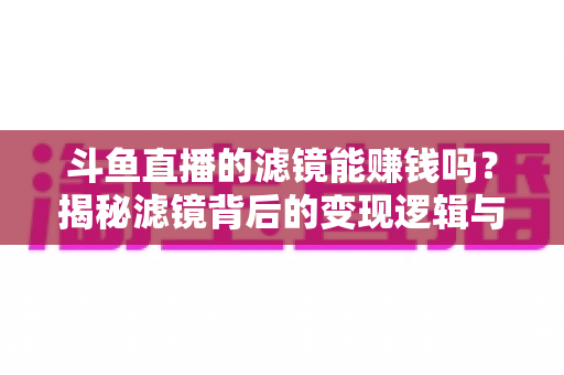 斗鱼直播的滤镜能赚钱吗?揭秘滤镜背后的变现逻辑与实战攻略 斗鱼直播的滤镜能赚钱吗?揭秘滤镜背后的变现逻辑与实战攻略