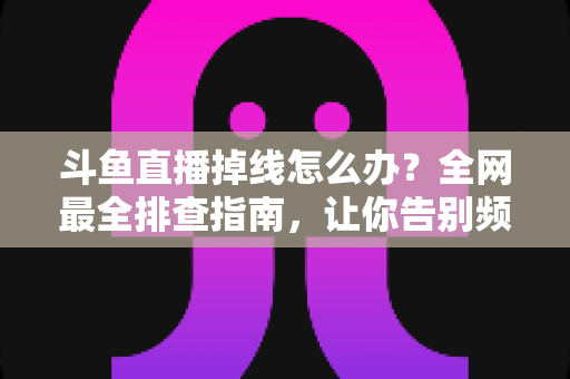 斗鱼直播掉线怎么办?全网最全排查指南,让你告别频繁断线困扰 斗鱼直播掉线怎么办?全网最全排查指南,让你告别频繁断线困扰