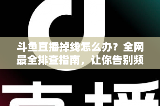 斗鱼直播掉线怎么办?全网最全排查指南,让你告别频繁断线困扰 斗鱼直播掉线怎么办?全网最全排查指南,让你告别频繁断线困扰
