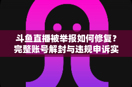 斗鱼直播被举报如何修复?完整账号解封与违规申诉实用指南 斗鱼直播被举报如何修复?完整账号解封与违规申诉实用指南