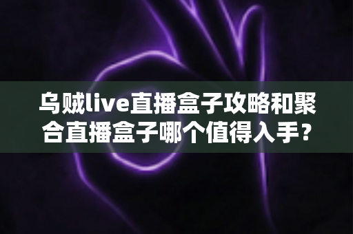 乌贼live直播盒子攻略和聚合直播盒子哪个值得入手?2025最新深度对比与选购避坑指南 乌贼live直播盒子攻略和聚合直播盒子哪个值得入手?2025最新深度对比与选购避坑指南