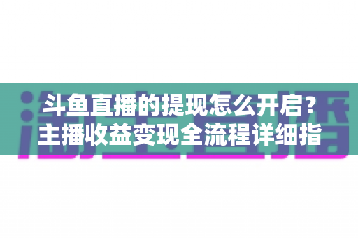 斗鱼直播的提现怎么开启？主播收益变现全流程详细指南