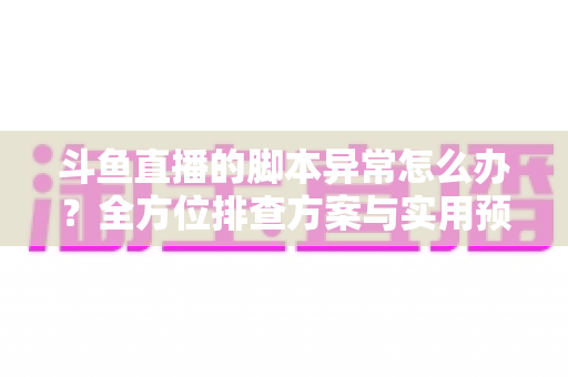 斗鱼直播的脚本异常怎么办?全方位排查方案与实用预防技巧大公开 斗鱼直播的脚本异常怎么办?全方位排查方案与实用预防技巧大公开