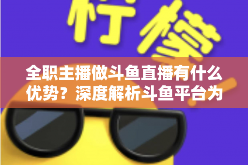 全职主播做斗鱼直播有什么优势?深度解析斗鱼平台为全职主播带来的核心红利与发展机遇 全职主播做斗鱼直播有什么优势?深度解析斗鱼平台为全职主播带来的核心红利与发展机遇