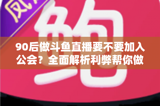 90后做斗鱼直播要不要加入公会?全面解析利弊帮你做出明智选择 90后做斗鱼直播要不要加入公会?全面解析利弊帮你做出明智选择