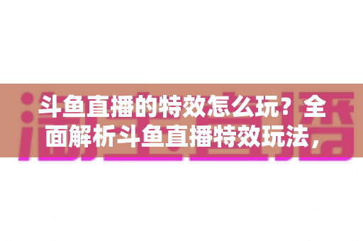 斗鱼直播的特效怎么玩?全面解析斗鱼直播特效玩法,助你轻松打造高人气直播间 斗鱼直播的特效怎么玩?全面解析斗鱼直播特效玩法,助你轻松打造高人气直播间