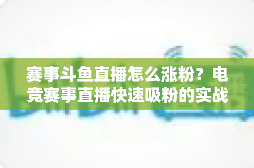 赛事斗鱼直播怎么涨粉？电竞赛事直播快速吸粉的实战攻略与运营秘籍