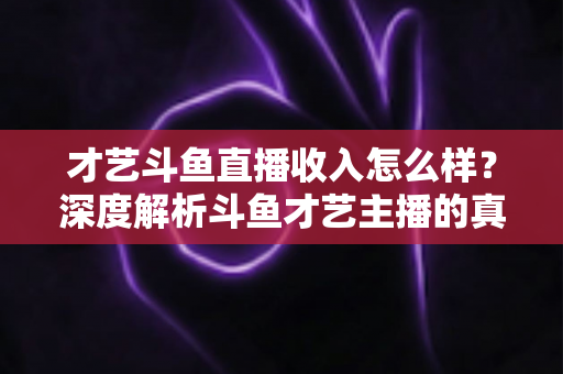 才艺斗鱼直播收入怎么样?深度解析斗鱼才艺主播的真实收入水平、赚钱途径与成长攻略 才艺斗鱼直播收入怎么样?深度解析斗鱼才艺主播的真实收入水平、赚钱途径与成长攻略