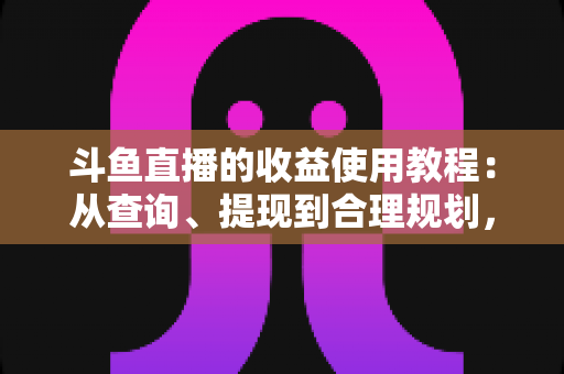 斗鱼直播的收益使用教程:从查询、提现到合理规划,主播变现全流程指南 斗鱼直播的收益使用教程:从查询、提现到合理规划,主播变现全流程指南