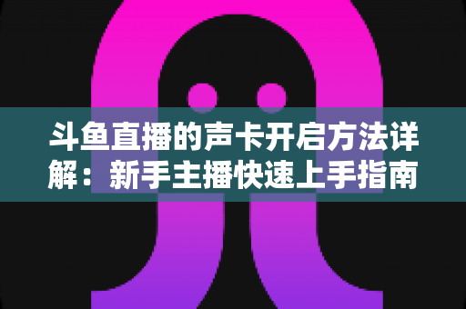 斗鱼直播的声卡开启方法详解:新手主播快速上手指南,打造专业直播音效 斗鱼直播的声卡开启方法详解:新手主播快速上手指南,打造专业直播音效