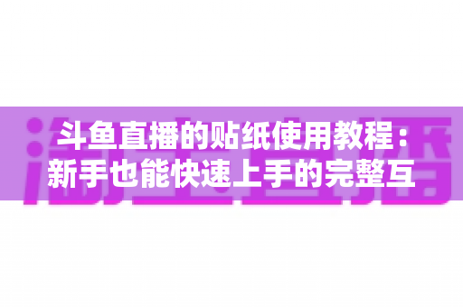 斗鱼直播的贴纸使用教程:新手也能快速上手的完整互动指南 斗鱼直播的贴纸使用教程:新手也能快速上手的完整互动指南