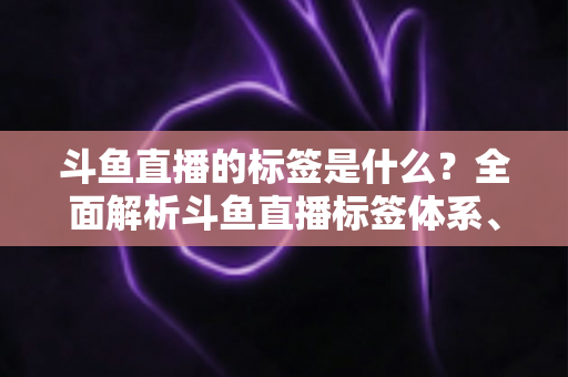 斗鱼直播的标签是什么?全面解析斗鱼直播标签体系、设置方法与运营价值 斗鱼直播的标签是什么?全面解析斗鱼直播标签体系、设置方法与运营价值