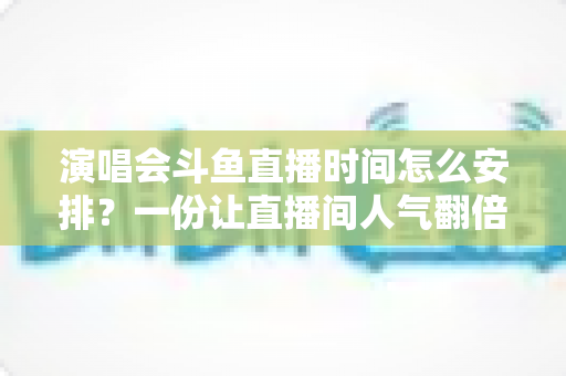 演唱会斗鱼直播时间怎么安排?一份让直播间人气翻倍的直播时间规划全攻略 演唱会斗鱼直播时间怎么安排?一份让直播间人气翻倍的直播时间规划全攻略
