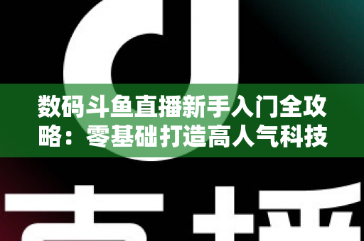数码斗鱼直播新手入门全攻略：零基础打造高人气科技直播间的完整指南