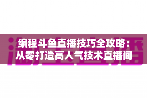 编程斗鱼直播技巧全攻略：从零打造高人气技术直播间的实战指南