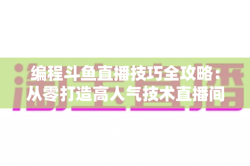 编程斗鱼直播技巧全攻略：从零打造高人气技术直播间的实战指南