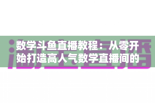 数学斗鱼直播教程:从零开始打造高人气数学直播间的完整指南 数学斗鱼直播教程:从零开始打造高人气数学直播间的完整指南