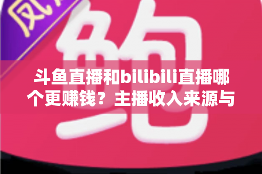 斗鱼直播和bilibili直播哪个更赚钱?主播收入来源与分成机制深度对比指南 斗鱼直播和bilibili直播哪个更赚钱?主播收入来源与分成机制深度对比指南