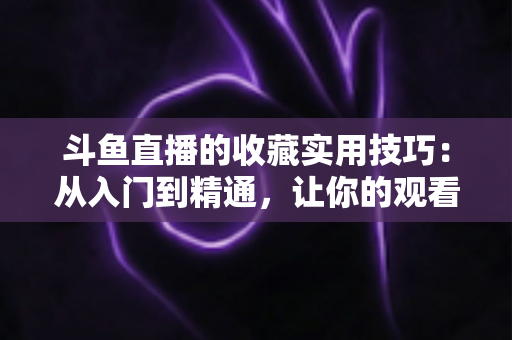 斗鱼直播的收藏实用技巧:从入门到精通,让你的观看体验效率翻倍 斗鱼直播的收藏实用技巧:从入门到精通,让你的观看体验效率翻倍