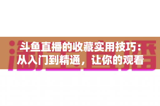 斗鱼直播的收藏实用技巧:从入门到精通,让你的观看体验效率翻倍 斗鱼直播的收藏实用技巧:从入门到精通,让你的观看体验效率翻倍