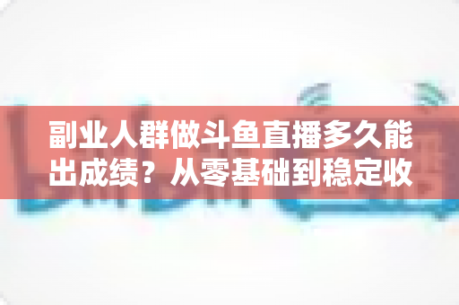 副业人群做斗鱼直播多久能出成绩?从零基础到稳定收益的真实时间线与加速攻略 副业人群做斗鱼直播多久能出成绩?从零基础到稳定收益的真实时间线与加速攻略