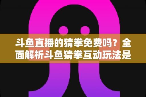 斗鱼直播的猜拳免费吗?全面解析斗鱼猜拳互动玩法是否免费及参与指南 斗鱼直播的猜拳免费吗?全面解析斗鱼猜拳互动玩法是否免费及参与指南