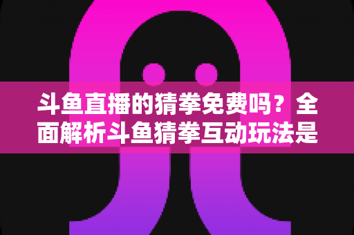 斗鱼直播的猜拳免费吗?全面解析斗鱼猜拳互动玩法是否免费及参与指南 斗鱼直播的猜拳免费吗?全面解析斗鱼猜拳互动玩法是否免费及参与指南