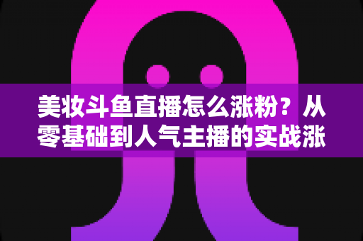美妆斗鱼直播怎么涨粉？从零基础到人气主播的实战涨粉全攻略