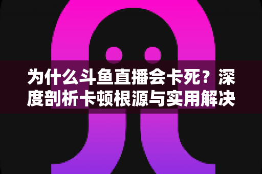 为什么斗鱼直播会卡死?深度剖析卡顿根源与实用解决技巧全攻略 为什么斗鱼直播会卡死?深度剖析卡顿根源与实用解决技巧全攻略