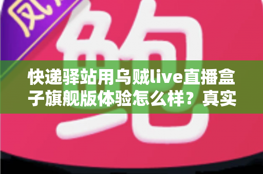 快递驿站用乌贼live直播盒子旗舰版体验怎么样？真实上手实测与深度解析