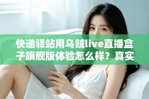 快递驿站用乌贼live直播盒子旗舰版体验怎么样？真实上手实测与深度解析